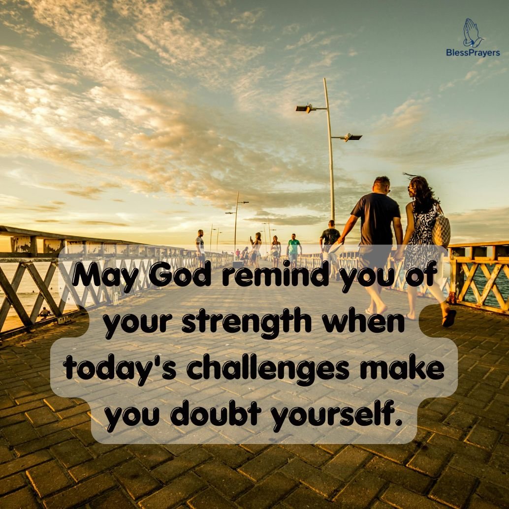 May God remind you of your strength when today's challenges make you doubt yourself.
